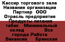 Кассир торгового зала › Название организации ­ Партнер, ООО › Отрасль предприятия ­ Продукты питания, табак › Минимальный оклад ­ 18 750 - Все города Работа » Вакансии   . Брянская обл.,Сельцо г.